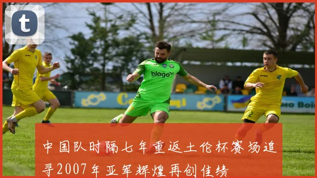 中国队时隔七年重返土伦杯赛场追寻2007年亚军辉煌再创佳绩