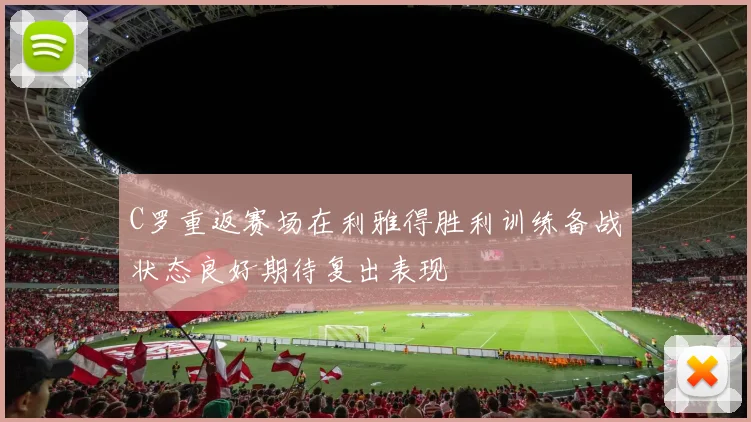 C罗重返赛场在利雅得胜利训练备战状态良好期待复出表现