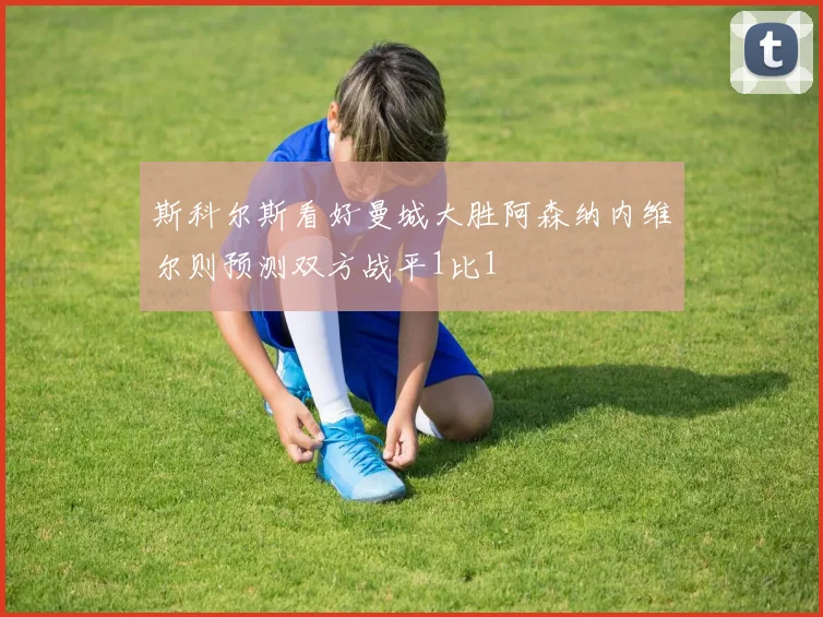 斯科尔斯看好曼城大胜阿森纳内维尔则预测双方战平1比1