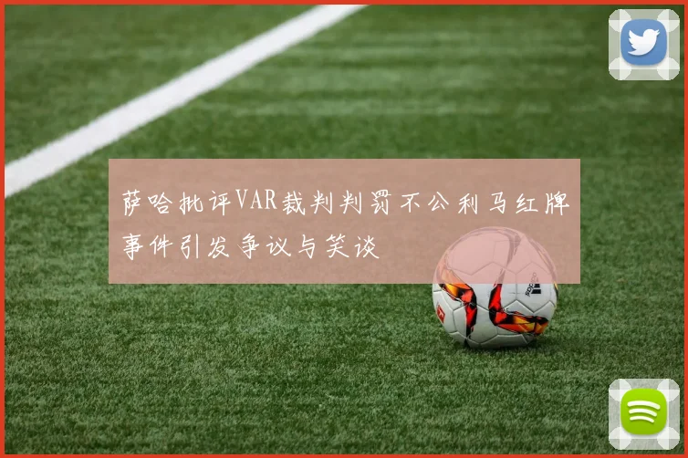 萨哈批评VAR裁判判罚不公利马红牌事件引发争议与笑谈