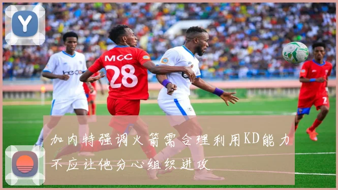 加内特强调火箭需合理利用KD能力不应让他分心组织进攻