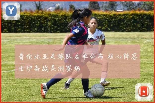 哥伦比亚足球队名单公布 核心阵容出炉备战美洲赛场