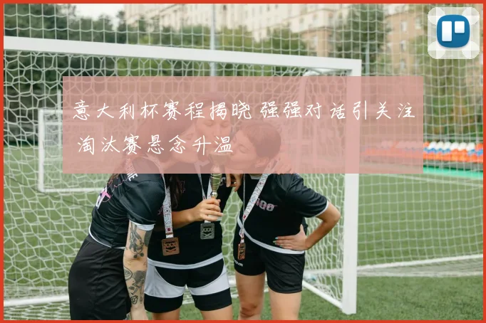 意大利杯赛程揭晓 强强对话引关注 淘汰赛悬念升温