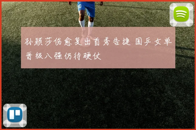 孙颖莎伤愈复出首秀告捷 国乒女单晋级八强仍待硬仗