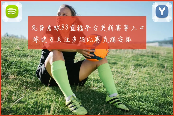 免费看球88直播平台更新赛事入口 球迷可关注多场比赛直播安排