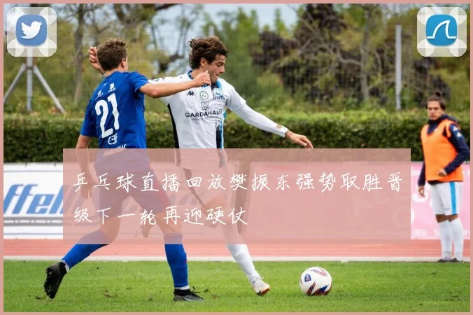 乒乓球直播回放樊振东强势取胜晋级下一轮再迎硬仗