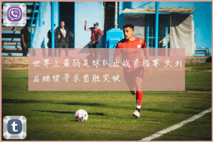 世界上最弱足球队出战资格赛 失利后继续寻求首胜突破