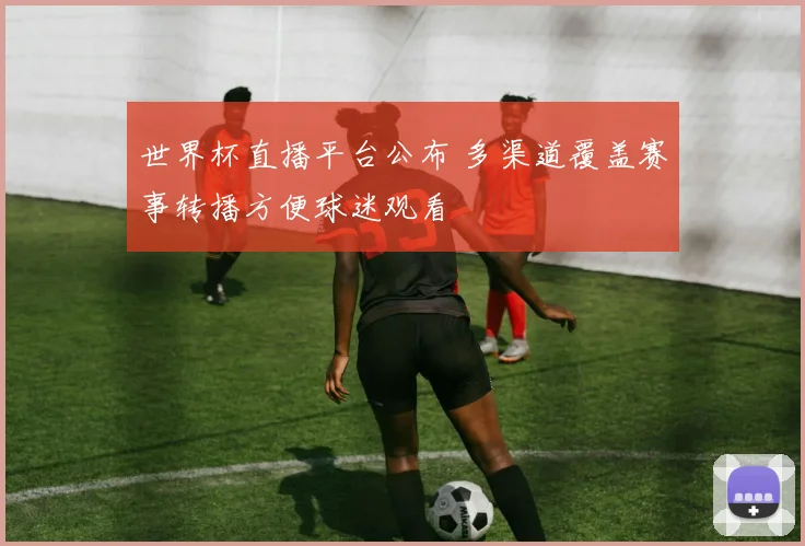 世界杯直播平台公布 多渠道覆盖赛事转播方便球迷观看