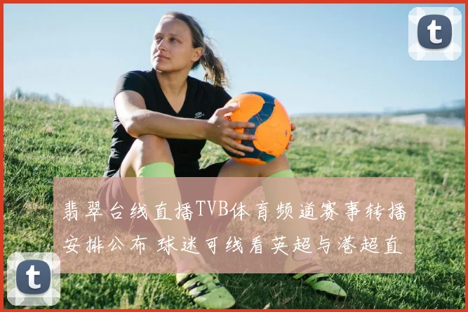 翡翠台线直播TVB体育频道赛事转播安排公布 球迷可线看英超与港超直播介绍