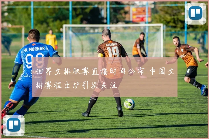 世界女排联赛直播时间公布 中国女排赛程出炉引发关注