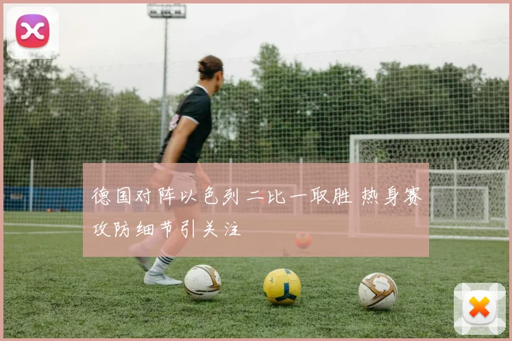 德国对阵以色列二比一取胜 热身赛攻防细节引关注