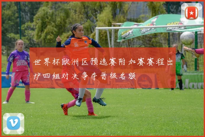 世界杯欧洲区预选赛附加赛赛程出炉四组对决争夺晋级名额