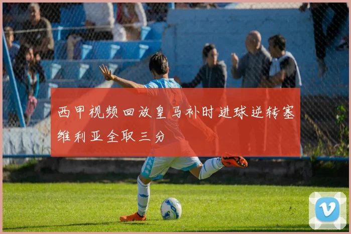 西甲视频回放皇马补时进球逆转塞维利亚全取三分