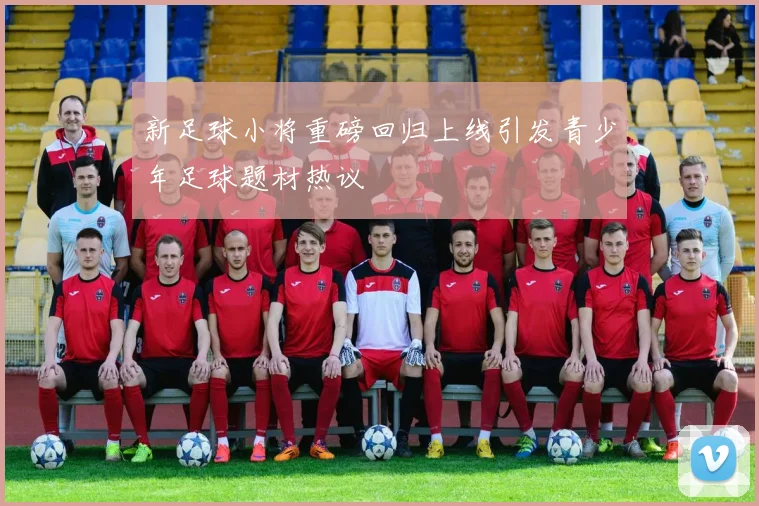 新足球小将重磅回归上线引发青少年足球题材热议