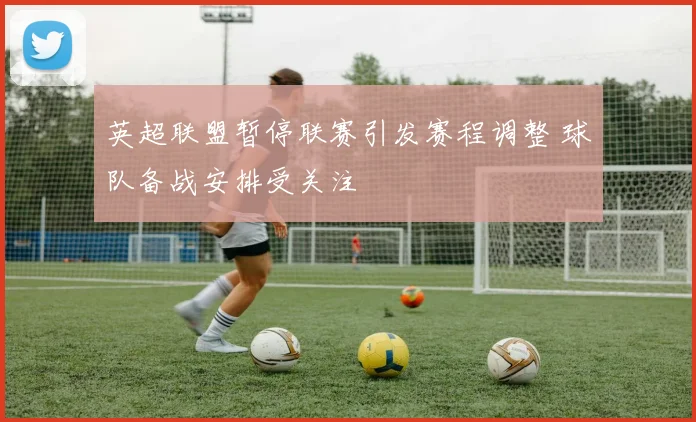 英超联盟暂停联赛引发赛程调整 球队备战安排受关注