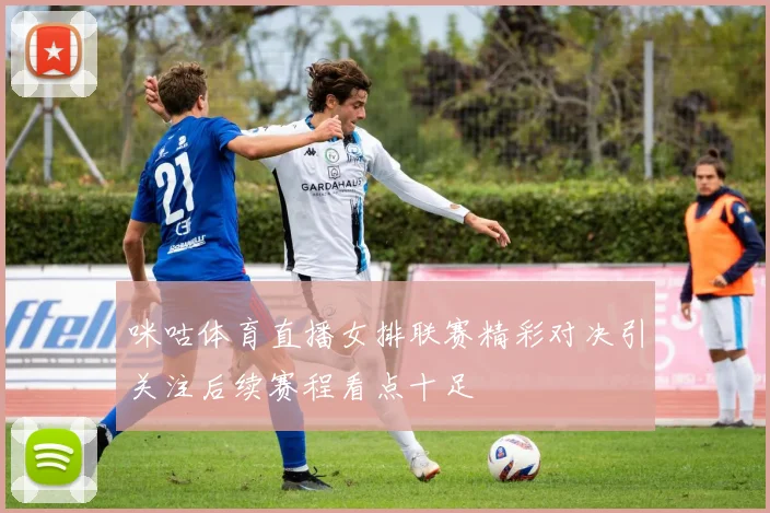 咪咕体育直播女排联赛精彩对决引关注后续赛程看点十足