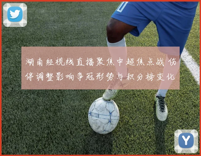 湖南经视线直播聚焦中超焦点战 伤停调整影响争冠形势与积分榜变化