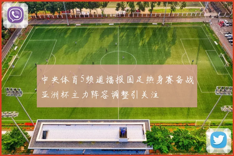 中央体育5频道播报国足热身赛备战亚洲杯主力阵容调整引关注