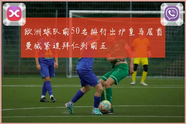 欧洲球队前50名排行出炉皇马居首曼城紧追拜仁列前五