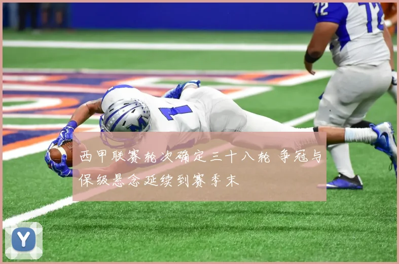 西甲联赛轮次确定三十八轮 争冠与保级悬念延续到赛季末