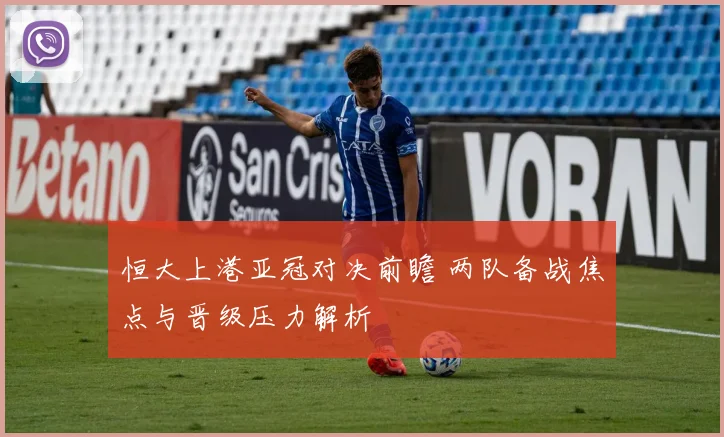 恒大上港亚冠对决前瞻 两队备战焦点与晋级压力解析