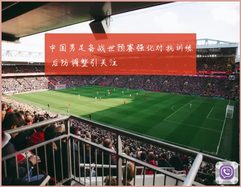 中国男足备战世预赛强化对抗训练 后防调整引关注