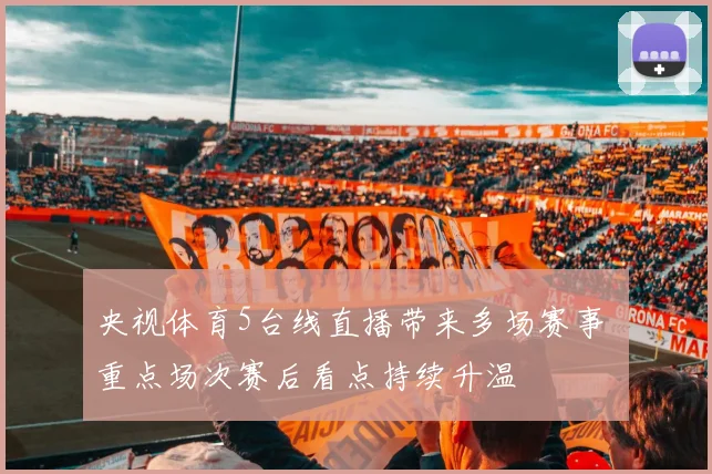 央视体育5台线直播带来多场赛事 重点场次赛后看点持续升温