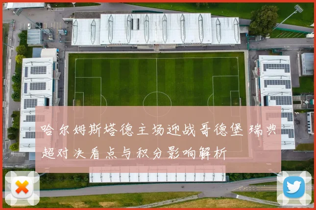 哈尔姆斯塔德主场迎战哥德堡 瑞典超对决看点与积分影响解析