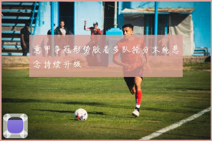 意甲争冠形势胶着多队抢分末轮悬念持续升级