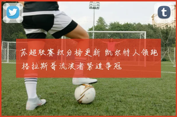 苏超联赛积分榜更新 凯尔特人领跑 格拉斯哥流浪者紧追争冠