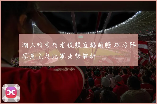 湖人对步行者视频直播前瞻 双方阵容看点与比赛走势解析