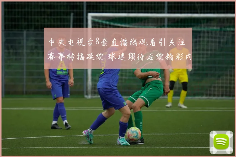 中央电视台8套直播线观看引关注 赛事转播延续 球迷期待后续精彩内容