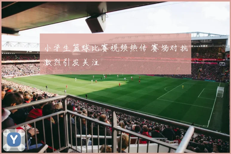小学生篮球比赛视频热传 赛场对抗激烈引发关注