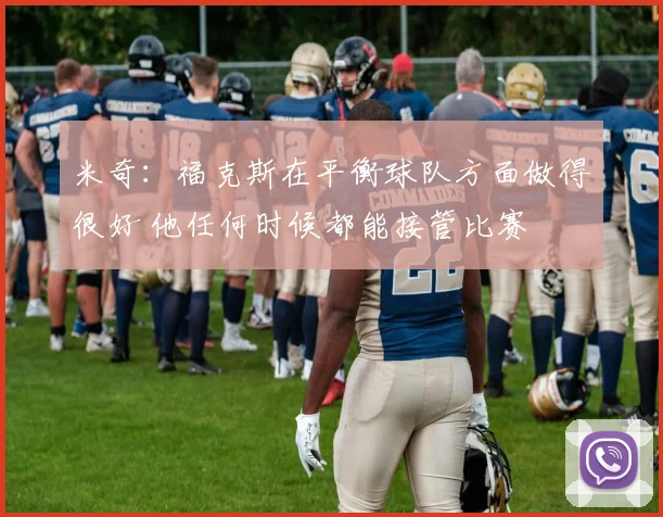 米奇：福克斯在平衡球队方面做得很好 他任何时候都能接管比赛