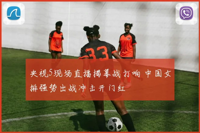央视5现场直播揭幕战打响 中国女排强势出战冲击开门红