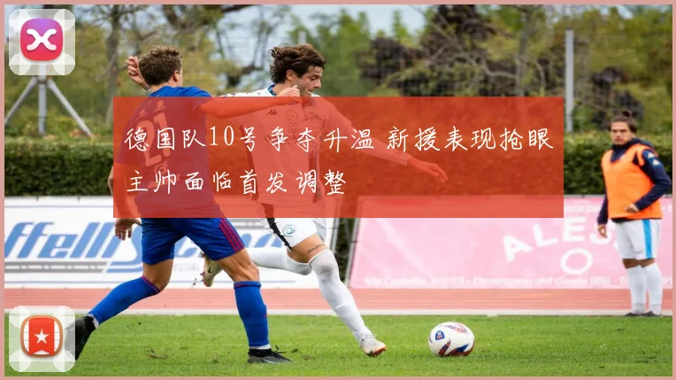 德国队10号争夺升温 新援表现抢眼主帅面临首发调整