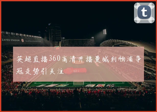 英超直播360高清开播曼城利物浦争冠走势引关注