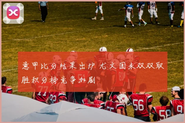 意甲比分结果出炉 尤文国米双双取胜积分榜竞争加剧