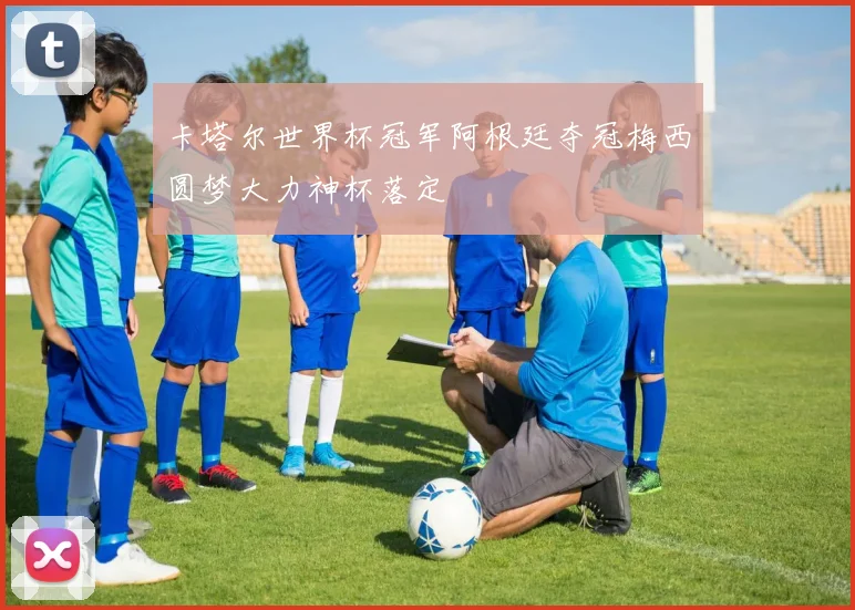 卡塔尔世界杯冠军阿根廷夺冠梅西圆梦大力神杯落定