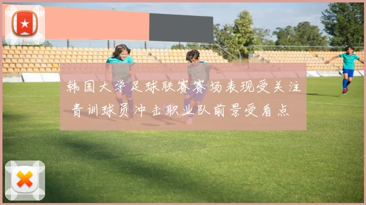 韩国大学足球联赛赛场表现受关注 青训球员冲击职业队前景受看点