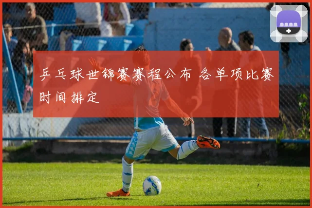 乒乓球世锦赛赛程公布 各单项比赛时间排定