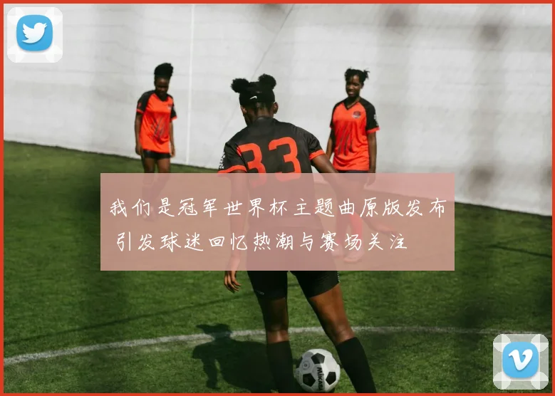 我们是冠军世界杯主题曲原版发布 引发球迷回忆热潮与赛场关注