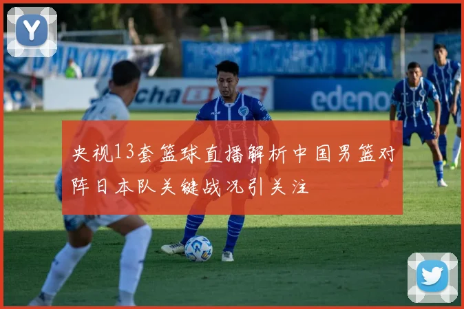 央视13套篮球直播解析中国男篮对阵日本队关键战况引关注