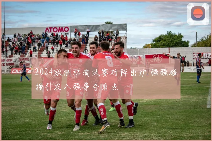 2024欧洲杯淘汰赛对阵出炉 强强碰撞引发八强争夺看点