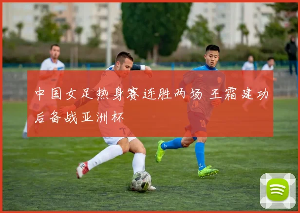中国女足热身赛连胜两场 王霜建功后备战亚洲杯