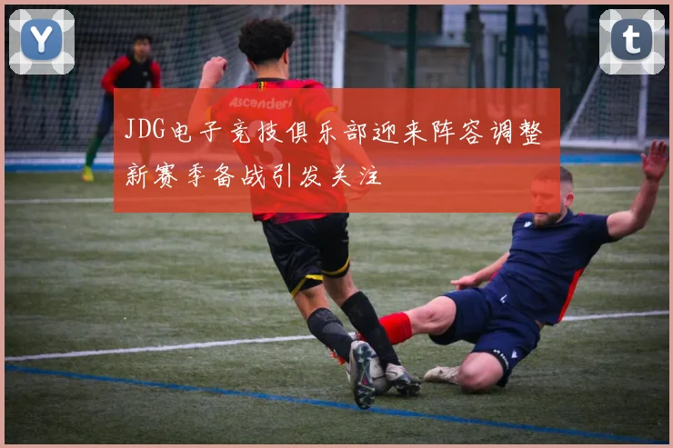 JDG电子竞技俱乐部迎来阵容调整 新赛季备战引发关注