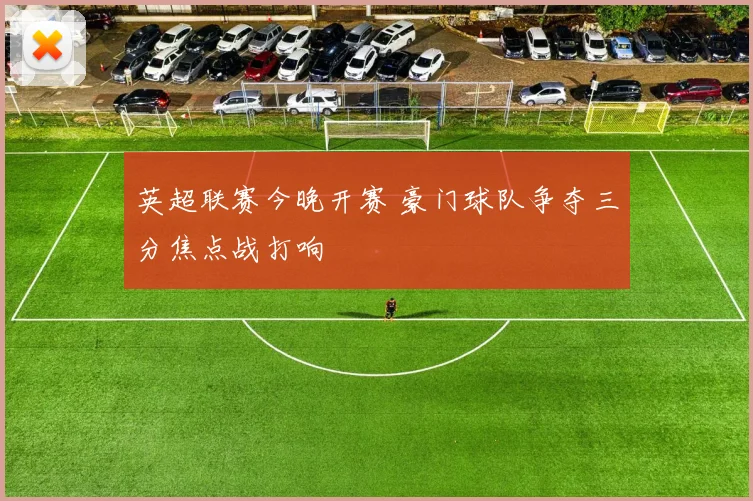 英超联赛今晚开赛 豪门球队争夺三分焦点战打响