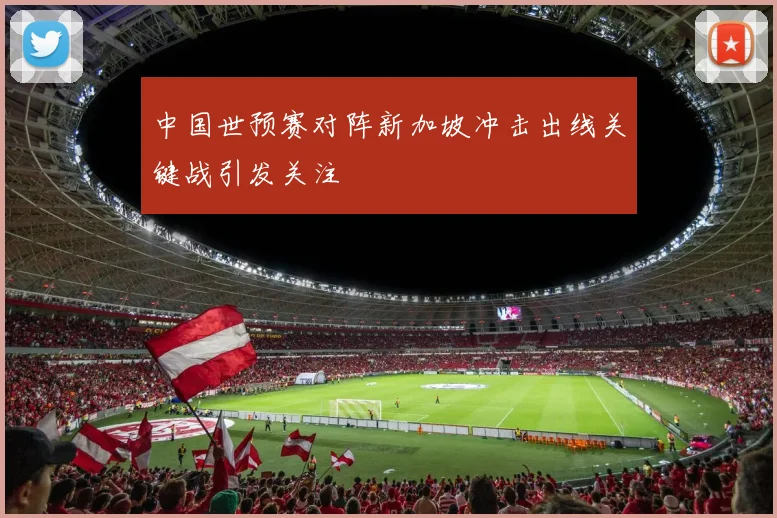 中国世预赛对阵新加坡冲击出线关键战引发关注