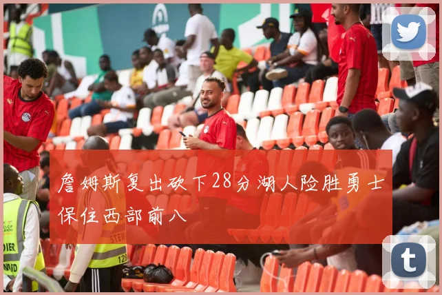 詹姆斯复出砍下28分湖人险胜勇士保住西部前八