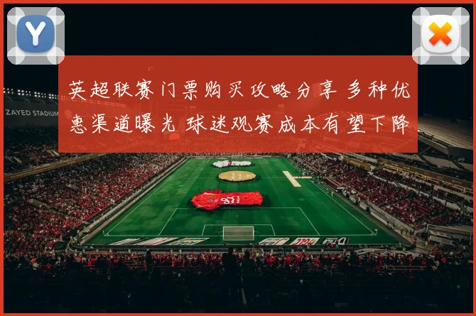 英超联赛门票购买攻略分享 多种优惠渠道曝光 球迷观赛成本有望下降